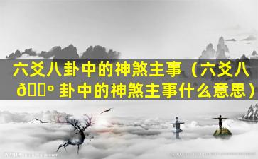 六爻八卦中的神煞主事（六爻八 🐺 卦中的神煞主事什么意思）